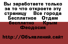 Вы заработаете только за то что откроете эту страницу. - Все города Бесплатное » Отдам бесплатно   . Крым,Феодосия